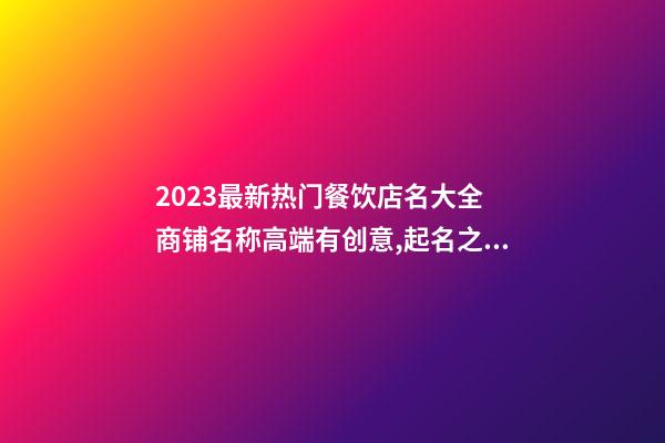 2023最新热门餐饮店名大全 商铺名称高端有创意,起名之家-第1张-店铺起名-玄机派